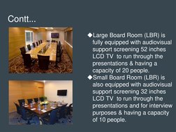 Contt...
◆Large Board Room (LBR) is 
fully equipped with audiovisual 
support screening 52 inches 
LCD TV  to run through the
