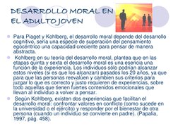 DESARROLLO MORAL EN 
EL ADULTO JOVEN
Para Piaget y Kohlberg, el desarrollo moral depende del desarrollo 
cognitivo, sería un