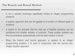 2
The Branch and Bound Method
•
is not a solution technique specifically limited to integer programming
problems
•
a solution
