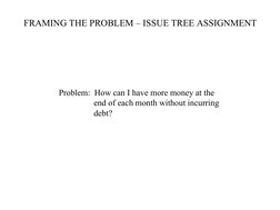 FRAMING THE PROBLEM – ISSUE TREE ASSIGNMENT
Problem:  How can I have more money at the 
end of each month without incurri