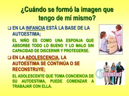 ¿Cuándo se formó la imagen que 
tengo de mí mismo?
EN LA INFANCIA ESTÁ LA BASE DE LA 
AUTOESTIMA;
EL NIÑO ES COMO UNA ESPONJ