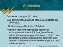 Copyright 2003 The Psychological Corporation
Subtestes
Subtestes principais (10 deles) 
São administrados quando escores comp