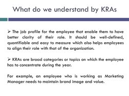 What do we understand by KRAs
The job profile for the employee that enable them to have
better clarity
of
their
role.
It
sho