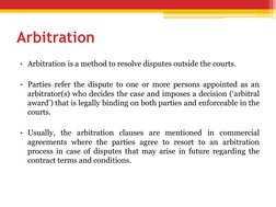Arbitration
• Arbitration is a method to resolve disputes outside the courts.
• Parties refer the dispute to one or more pers