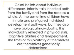 Gesell beliefs about individual 
differences. Infants traits inherited both 
from the family and from the race as a 
whole. A