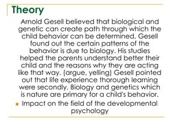 Theory
Arnold Gesell believed that biological and 
genetic can create path through which the 
child behavior can be determine