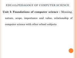EDU415:PEDAGOGY OF COMPUTER SCIENCE
Unit I: Foundations of computer science : Meaning,
nature, scope, importance and value, r