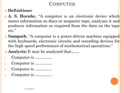 COMPUTER
Definitions:
A. S. Hornby, “A computer is an electronic device which
stores information on discs or magnetic tape,