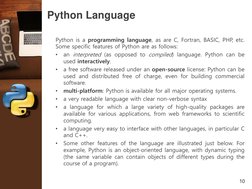 10
Python Language 
Python is a programming language, as are C, Fortran, BASIC, PHP, etc.
Some specific features of Python ar