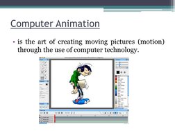• is the art of creating moving pictures (motion)
through the use of computer technology.
Computer Animation

