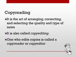 Copyreading
It is the art of arranging, correcting, 
and selecting the quality and type of 
news
It is also called copyedit
