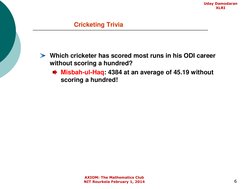 6
Cricketing Trivia
Which cricketer has scored most runs in his ODI career 
without scoring a hundred?
Misbah-ul-Haq: 4384 at