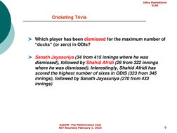9
Cricketing Trivia
Which player has been dismissed for the maximum number of 
“ducks” (or zero) in ODIs?
Sanath Jayasuriya (
