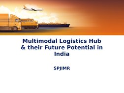 Multimodal Logistics Hub 
& their Future Potential in 
India
SPJIMR
