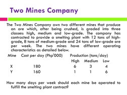 Two Mines Company
The Two Mines Company own two different mines that produce
an ore which, after being crushed, is graded int