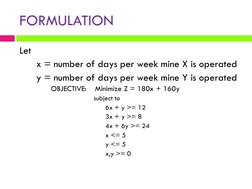 Let 
x = number of days per week mine X is operated
y = number of days per week mine Y is operated
OBJECTIVE:
Minimize Z = 18