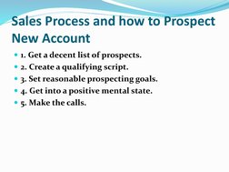 Sales Process and how to Prospect 
New Account
1. Get a decent list of prospects.
2. Create a qualifying script.
3. Set re