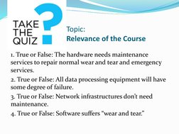 Topic:
Relevance of the Course
1. True or False: The hardware needs maintenance 
services to repair normal wear and tear and