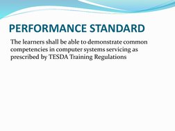 PERFORMANCE STANDARD 
The learners shall be able to demonstrate common 
competencies in computer systems servicing as 
prescr