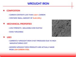 WROUGHT IRON
COMPOSITION
MECHANICAL PROPERTIES
- CONTAINS SMALL AMOUNT OF SLAG (SiO2)
- CARBON CONTENTS LESS THAN 0.08 % CARB