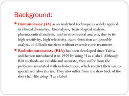 Background:
Immunoassay (IA) as an analytical technique is widely applied 
in clinical chemistry,  bioanalysis,  toxicologic