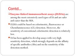 Contd…
Enzyme-linked immunosorbent assays (ELISAs) are 
among the most extensively used types of IA and are safer 
and easie