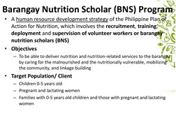Barangay Nutrition Scholar (BNS) Program
• A human resource development strategy of the Philippine Plan of 
Action for Nutrit