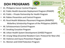 DOH PROGRAMS
• 41. Philippine Cancer Control Program
• 42. Public Health Associate Deployment Program (PHADP)
• 43. Public –