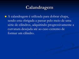 Calandragem
A calandragem é utilizada para dobrar chapa, 
sendo esta obrigada a passar pelo meio de uma 
série de cilindros,
