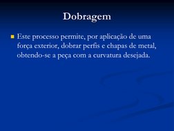Dobragem
Este processo permite, por aplicação de uma 
força exterior, dobrar perfis e chapas de metal, 
obtendo-se a peça co