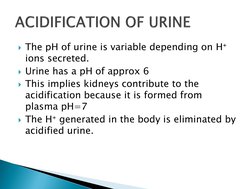 The pH of urine is variable depending on H⁺ 
ions secreted.
Urine has a pH of approx 6
This implies kidneys contribute to
