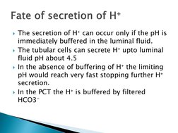 The secretion of H⁺ can occur only if the pH is 
immediately buffered in the luminal fluid.
The tubular cells can secrete H