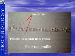 M.S.Rogers
M.S.RogersT E C H N O L O G Y
Copyright © 2003 TWI Ltd
SWI 3.2
19 Sep 02
Poor cap profile
Arc strikes
Possible inc