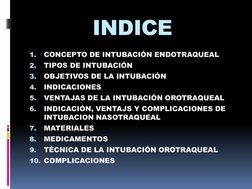 INDICE
1.
CONCEPTO DE INTUBACIÓN ENDOTRAQUEAL
2.
TIPOS DE INTUBACIÓN
3.
OBJETIVOS DE LA INTUBACIÓN
4.
INDICACIONES
5.
VENTAJA