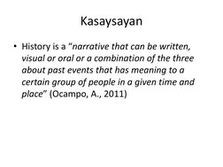 Kasaysayan
• History is a “narrative that can be written, 
visual or oral or a combination of the three 
about past events th
