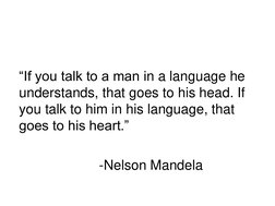 “If you talk to a man in a language he 
understands, that goes to his head. If 
you talk to him in his language, that 
goes t
