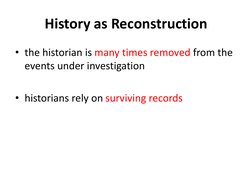 History as Reconstruction 
• the historian is many times removed from the 
events under investigation  
• historians rely on