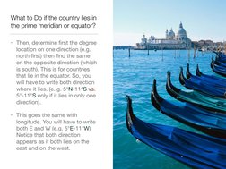 What to Do if the country lies in 
the prime meridian or equator? 
• Then, determine ﬁrst the degree 
location on one directi