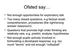 Ofsted say…
• Not enough opportunities for exploratory talk
• Too many closed questions, e.g factual recall, 
comprehensi