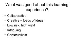 What was good about this learning 
experience?
• Collaborative
• Creative – loads of ideas
• Low risk, high yield 
• Intr