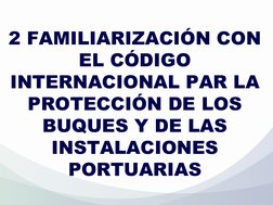2 FAMILIARIZACIÓN CON 
EL CÓDIGO 
INTERNACIONAL PAR LA 
PROTECCIÓN DE LOS 
BUQUES Y DE LAS 
INSTALACIONES 
PORTUARIAS
