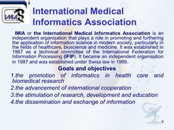 6
International Medical 
Informatics Association
  IMIA or the International Medical Informatics Association is an 
independe