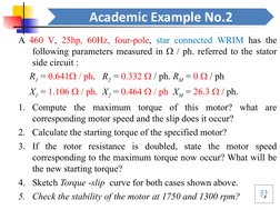 Academic Example No.2
A 460 V, 25hp, 60Hz, four-pole, star connected WRIM has the 
following parameters measured in  / ph. r