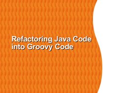 Refactoring Java Code
Refactoring Java Code
into Groovy Code
into Groovy Code
