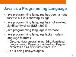 8
Java as a Programming Language
• Java programming language has been a huge 
success but it is showing its age
• Java progra