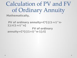Calculation of PV and FV 
of Ordinary Annuity
  Mathematically,
    PV of ordinary annuity=C*[{(1+r)^n-
1}/r(1+r)^n]
      FV