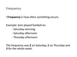 Frequency
•Frequency is how often something occurs.
Example: Sam played football on
- Saturday morning
- Saturday afternoon
-