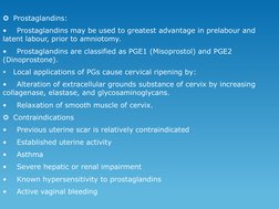 Prostaglandins:
•
Prostaglandins may be used to greatest advantage in prelabour and 
latent labour, prior to amniotomy. 
•
P