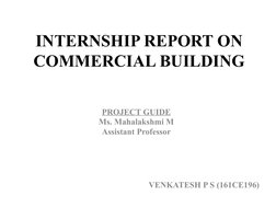INTERNSHIP REPORT ON 
COMMERCIAL BUILDING
PROJECT GUIDE
Ms. Mahalakshmi M
Assistant Professor