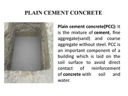 PLAIN CEMENT CONCRETE
Plain cement concrete(PCC): It 
is the mixture of cement, fine 
aggregate(sand) and coarse 
aggregate w